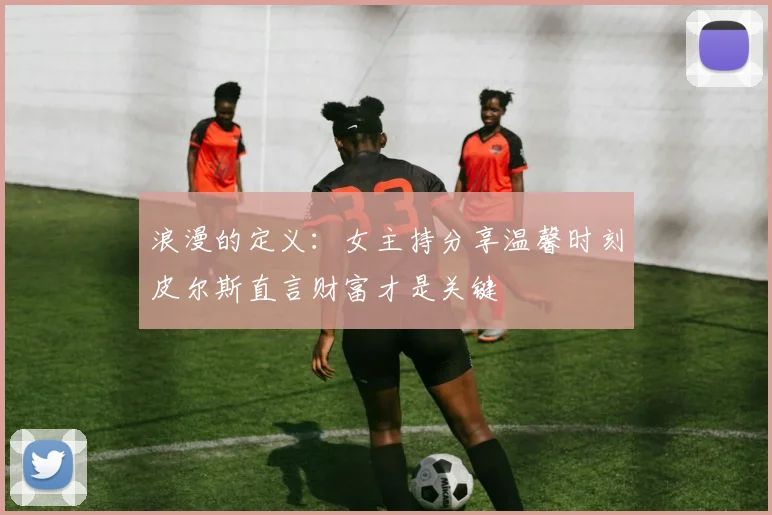 浪漫的定义：女主持分享温馨时刻皮尔斯直言财富才是关键