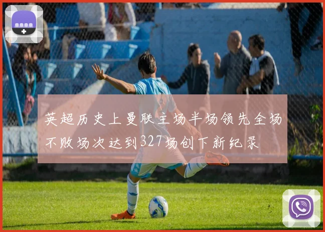 英超历史上曼联主场半场领先全场不败场次达到327场创下新纪录