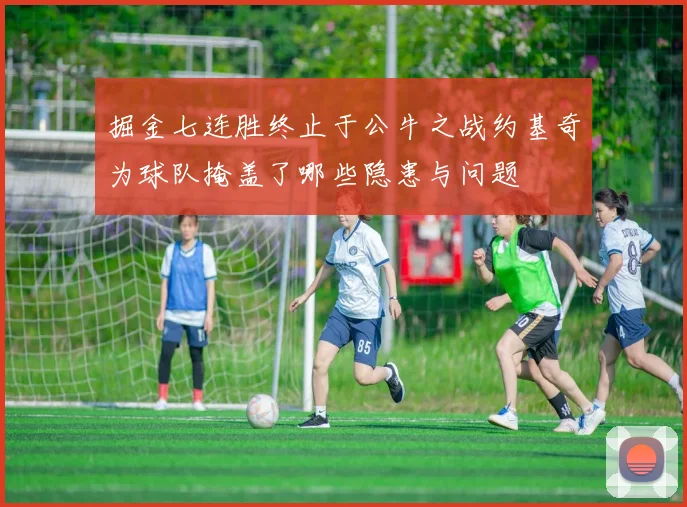 掘金七连胜终止于公牛之战约基奇为球队掩盖了哪些隐患与问题