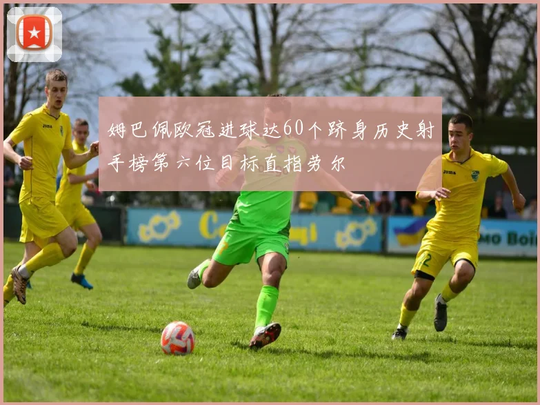 姆巴佩欧冠进球达60个跻身历史射手榜第六位目标直指劳尔