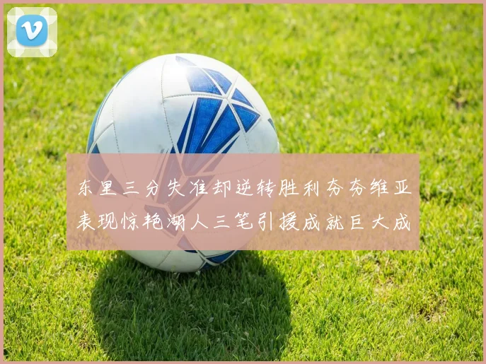 东里三分失准却逆转胜利夯夯维亚表现惊艳湖人三笔引援成就巨大成功