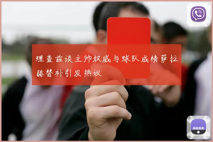 理查兹谈主帅权威与球队成绩萨拉赫替补引发热议