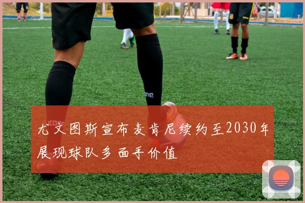 尤文图斯宣布麦肯尼续约至2030年展现球队多面手价值