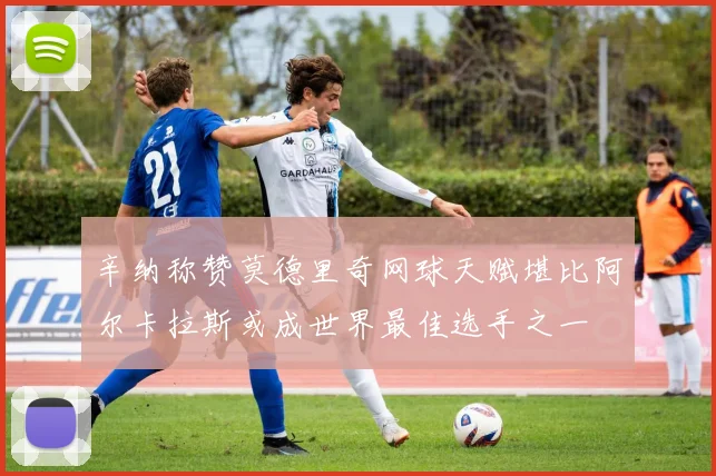 辛纳称赞莫德里奇网球天赋堪比阿尔卡拉斯或成世界最佳选手之一