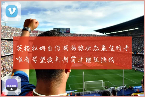 英格拉姆自信满满称状态最佳对手唯有寄望裁判判罚才能阻挡我