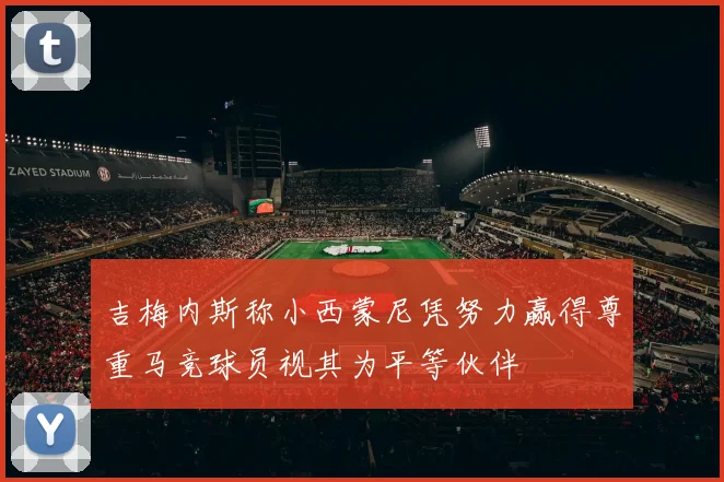 吉梅内斯称小西蒙尼凭努力赢得尊重马竞球员视其为平等伙伴