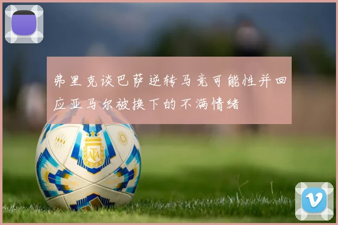 弗里克谈巴萨逆转马竞可能性并回应亚马尔被换下的不满情绪