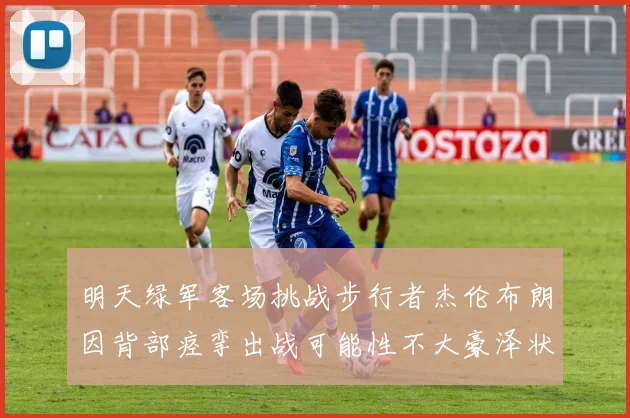 明天绿军客场挑战步行者杰伦布朗因背部痉挛出战可能性不大豪泽状态成疑