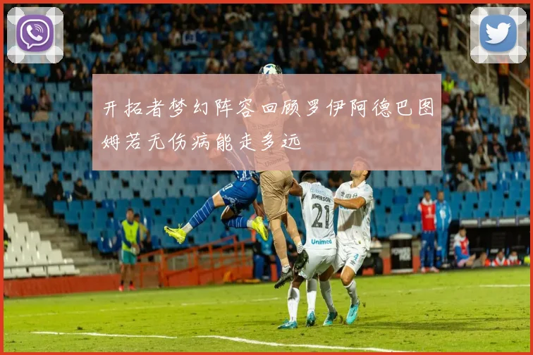 开拓者梦幻阵容回顾罗伊阿德巴图姆若无伤病能走多远