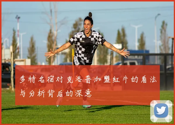 多特名宿对克洛普加盟红牛的看法与分析背后的深意