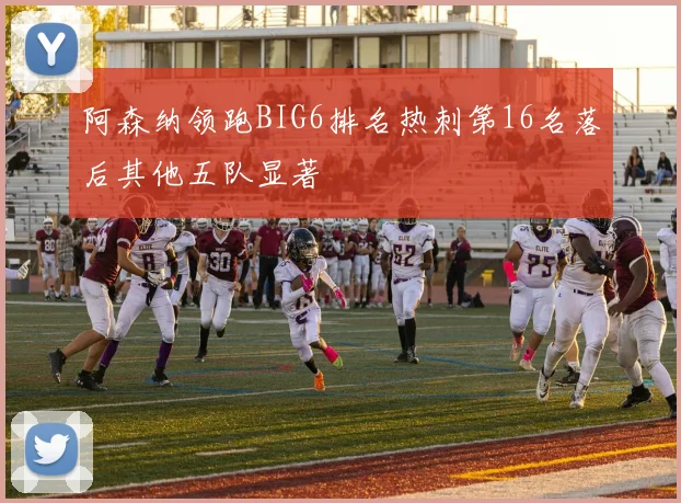 阿森纳领跑BIG6排名热刺第16名落后其他五队显著
