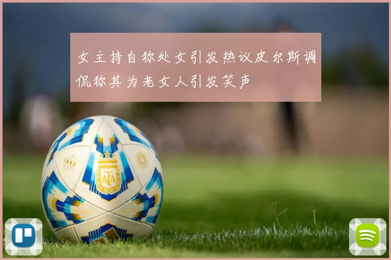 女主持自称处女引发热议皮尔斯调侃称其为老女人引发笑声