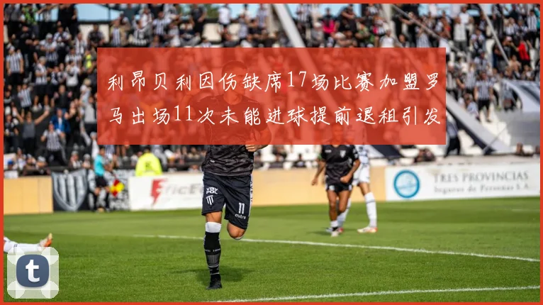 利昂贝利因伤缺席17场比赛加盟罗马出场11次未能进球提前退租引发关注