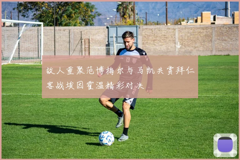 故人重聚范博梅尔与马凯共赏拜仁客战埃因霍温精彩对决