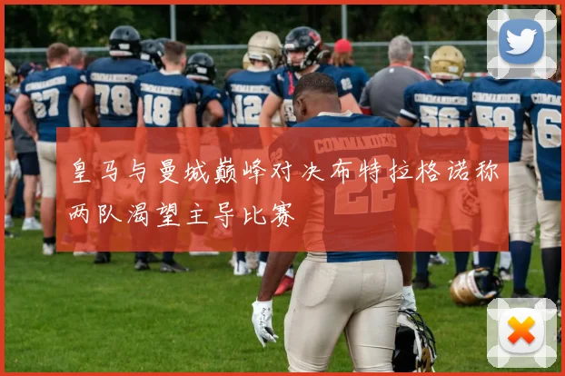 皇马与曼城巅峰对决布特拉格诺称两队渴望主导比赛