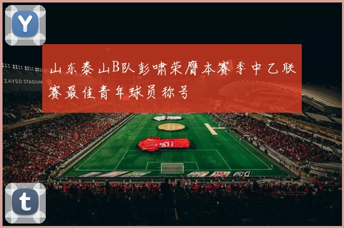 山东泰山B队彭啸荣膺本赛季中乙联赛最佳青年球员称号