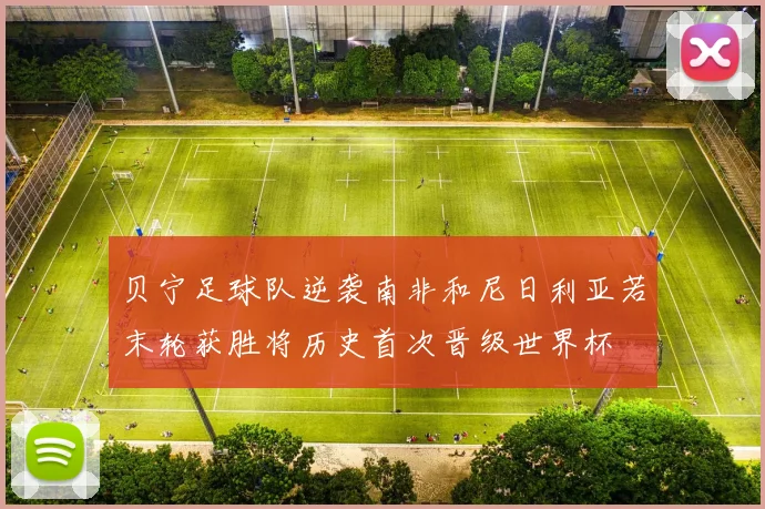 贝宁足球队逆袭南非和尼日利亚若末轮获胜将历史首次晋级世界杯