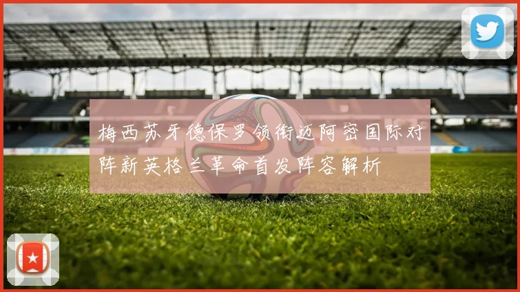 梅西苏牙德保罗领衔迈阿密国际对阵新英格兰革命首发阵容解析