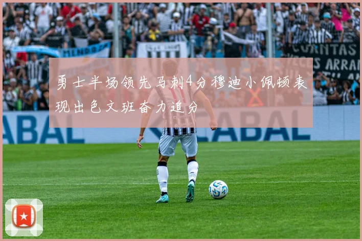 勇士半场领先马刺4分穆迪小佩顿表现出色文班奋力追分