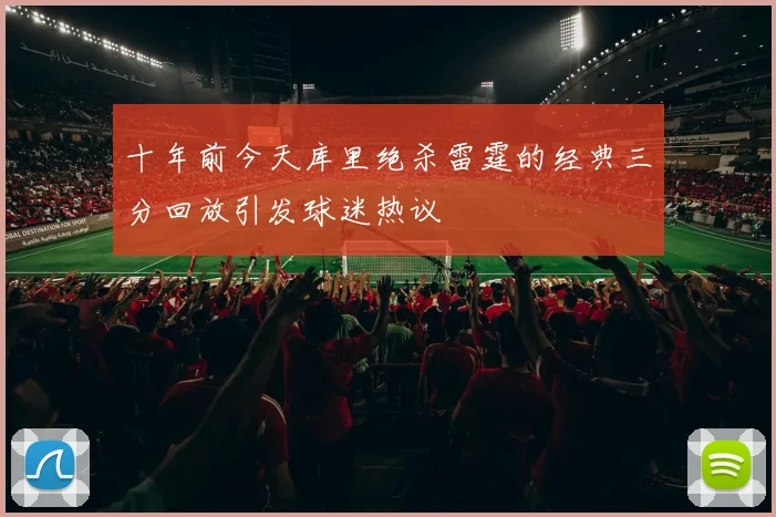 十年前今天库里绝杀雷霆的经典三分回放引发球迷热议