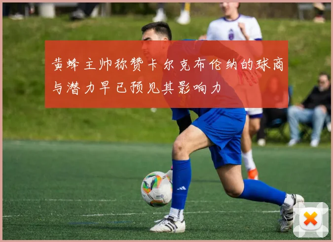 黄蜂主帅称赞卡尔克布伦纳的球商与潜力早已预见其影响力